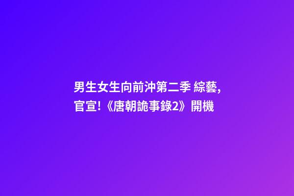 男生女生向前沖第二季 綜藝,官宣!《唐朝詭事錄2》開機-第1張-觀點-玄機派